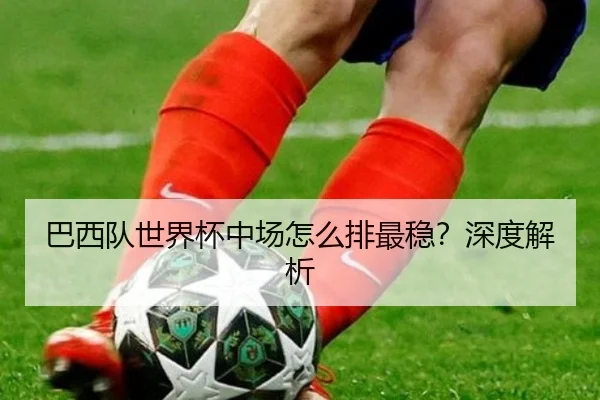 巴西队世界杯中场怎么排最稳？深度解析