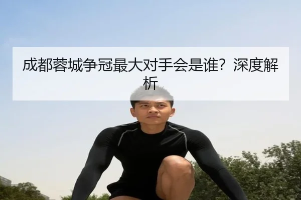 成都蓉城争冠最大对手会是谁？深度解析