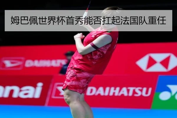 姆巴佩世界杯首秀能否扛起法国队重任