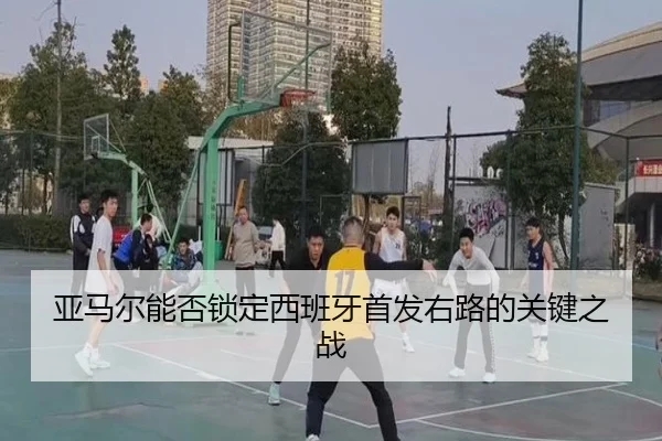 亚马尔能否锁定西班牙首发右路的关键之战